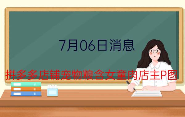 7月06日消息 拼多多店铺宠物粮含女童肉店主P图 血腥照片曝光太恐怖了